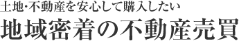 土地・不動産を安心して購入したい 地域密着の不動産売買